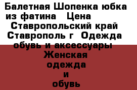 Балетная Шопенка-юбка из фатина › Цена ­ 1 250 - Ставропольский край, Ставрополь г. Одежда, обувь и аксессуары » Женская одежда и обувь   . Ставропольский край